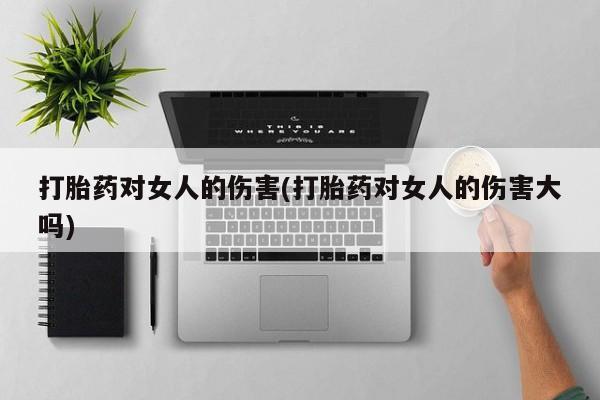 药流药联系微信打胎药对女人的伤害(打胎药对女人的伤害大吗)