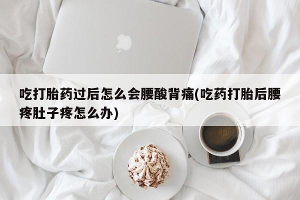 药流药联系微信吃打胎药过后怎么会腰酸背痛(吃药打胎后腰疼肚子疼怎么办)