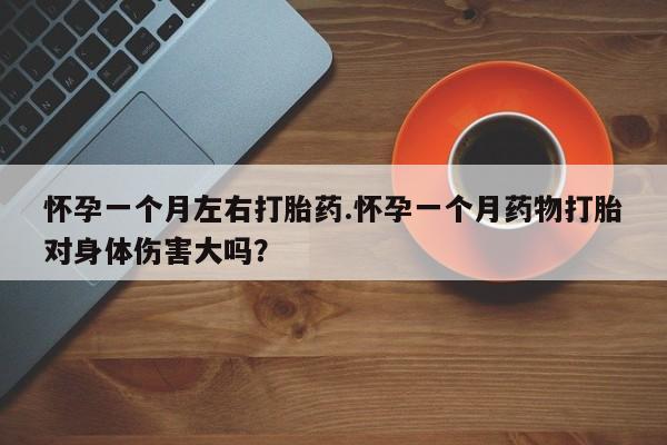 药流药联系微信怀孕一个月左右打胎药.怀孕一个月药物打胎对身体伤害大吗？