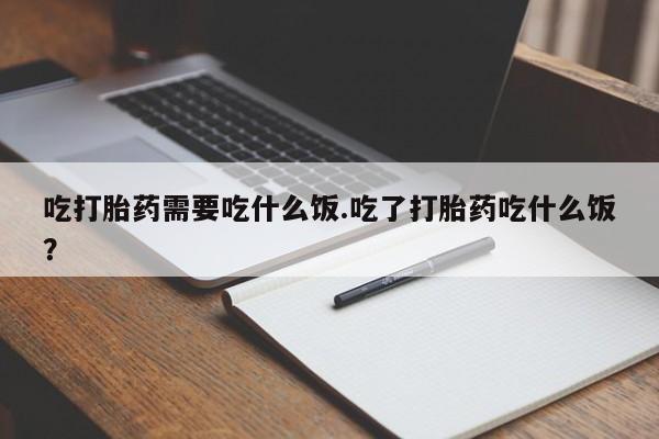 药流药联系微信吃打胎药需要吃什么饭.吃了打胎药吃什么饭？