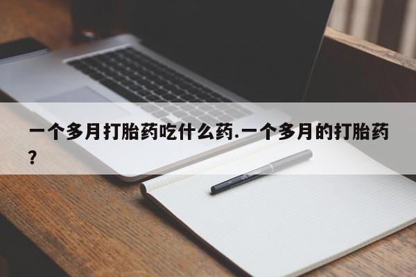 药流药联系微信一个多月打胎药吃什么药.一个多月的打胎药？