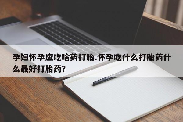 药流药联系微信孕妇怀孕应吃啥药打胎.怀孕吃什么打胎药什么最好打胎药？