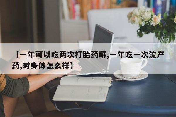 药流药联系微信【一年可以吃两次打胎药嘛,一年吃一次流产药,对身体怎么样】