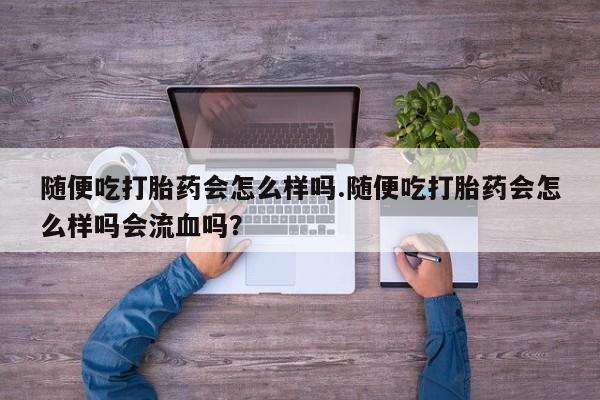 药流药联系微信随便吃打胎药会怎么样吗.随便吃打胎药会怎么样吗会流血吗？
