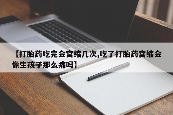 药流药联系微信【打胎药吃完会宫缩几次,吃了打胎药宫缩会像生孩子那么痛吗】