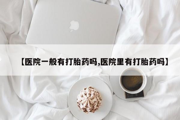 药流药联系微信【医院一般有打胎药吗,医院里有打胎药吗】