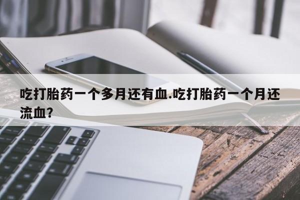 药流药联系微信吃打胎药一个多月还有血.吃打胎药一个月还流血？