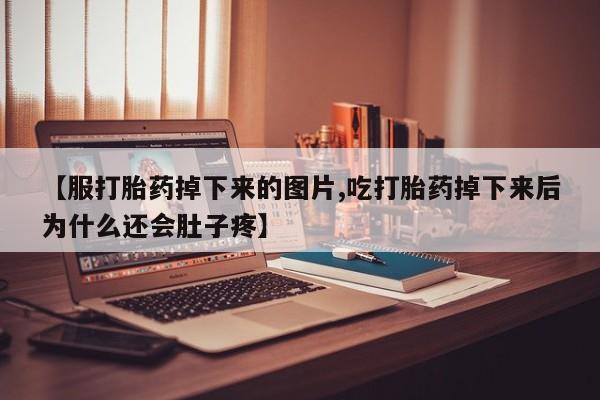 药流药联系微信【服打胎药掉下来的图片,吃打胎药掉下来后为什么还会肚子疼】