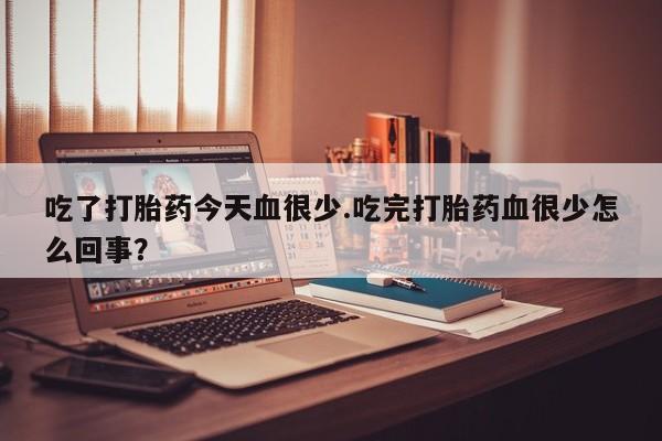 药流药联系微信吃了打胎药今天血很少.吃完打胎药血很少怎么回事？
