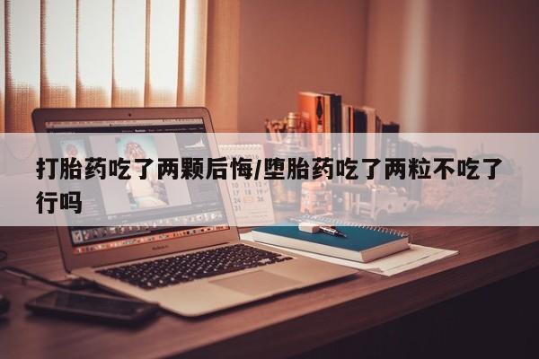 药流药联系微信打胎药吃了两颗后悔/堕胎药吃了两粒不吃了行吗