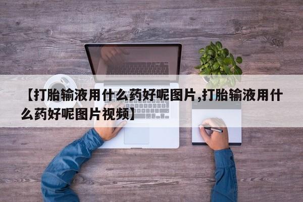 药流药联系微信【打胎输液用什么药好呢图片,打胎输液用什么药好呢图片视频】