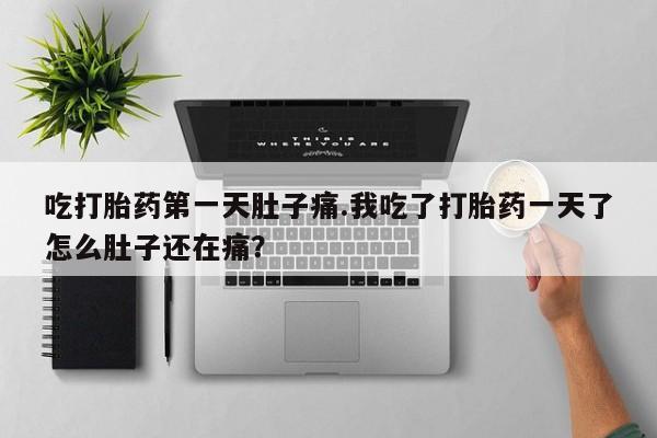药流药联系微信吃打胎药第一天肚子痛.我吃了打胎药一天了怎么肚子还在痛？