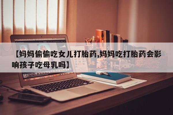 药流药联系微信【妈妈偷偷吃女儿打胎药,妈妈吃打胎药会影响孩子吃母乳吗】