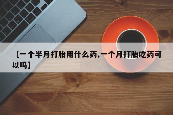 药流药联系微信【一个半月打胎用什么药,一个月打胎吃药可以吗】