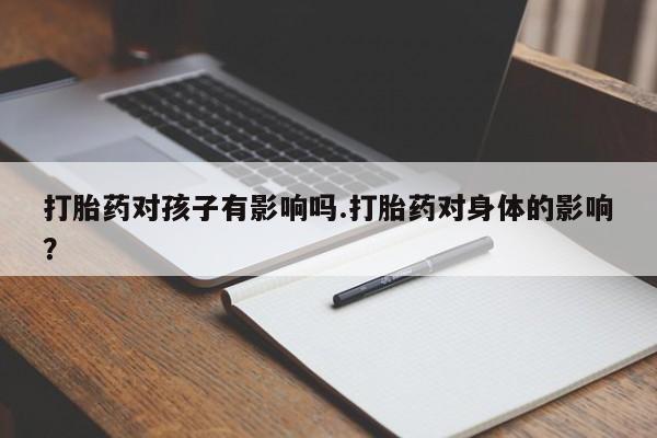 药流药联系微信打胎药对孩子有影响吗.打胎药对身体的影响？