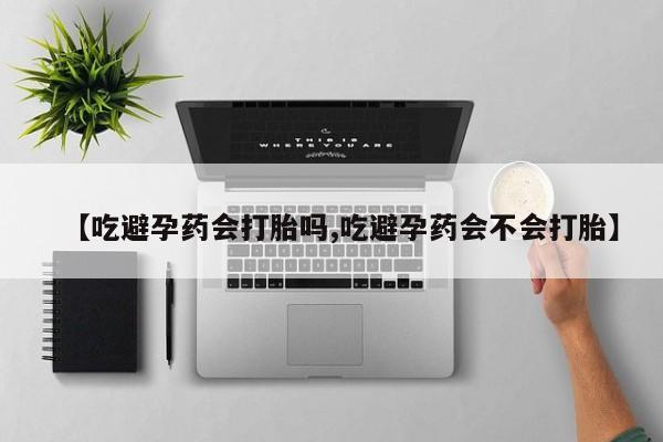 药流药联系微信【吃避孕药会打胎吗,吃避孕药会不会打胎】