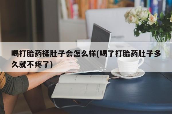 药流药联系微信喝打胎药揉肚子会怎么样(喝了打胎药肚子多久就不疼了)