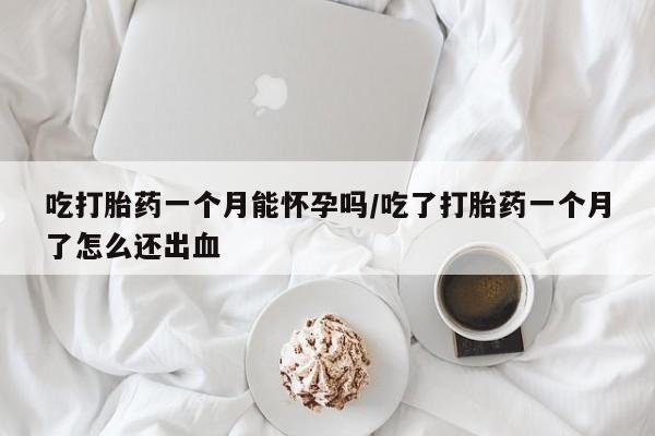 药流药联系微信吃打胎药一个月能怀孕吗/吃了打胎药一个月了怎么还出血